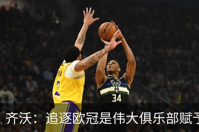 齐沃：追逐欧冠是伟大俱乐部赋予的责任与使命